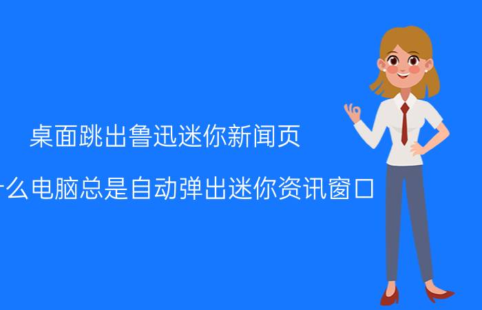 桌面跳出鲁迅迷你新闻页 为什么电脑总是自动弹出迷你资讯窗口？